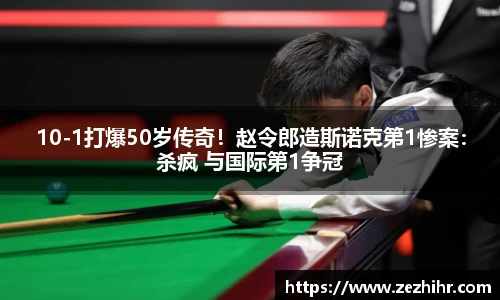 10-1打爆50岁传奇！赵令郎造斯诺克第1惨案：杀疯 与国际第1争冠