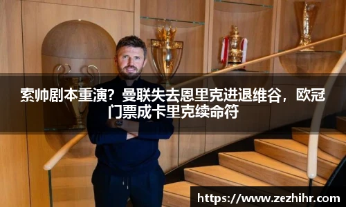 索帅剧本重演？曼联失去恩里克进退维谷，欧冠门票成卡里克续命符